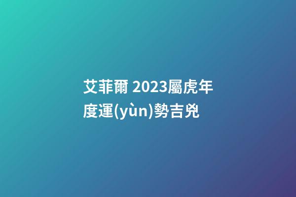 艾菲爾 2023屬虎年度運(yùn)勢吉兇